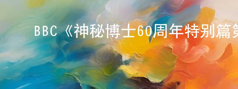 蔡思明的动漫综艺大全,BBC《神秘博士60周年特别篇第一季》迅雷下载/在线观看/百度云-魔幻/科幻-美剧天堂